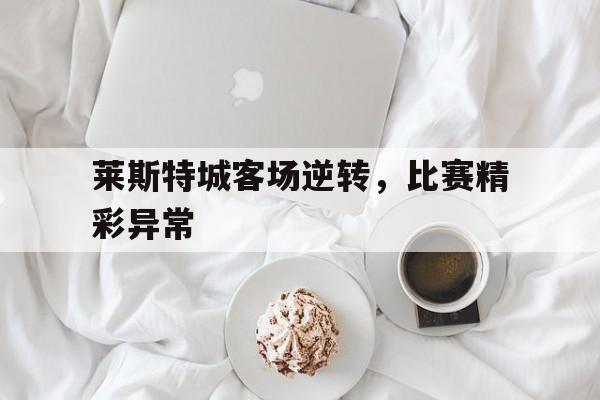 九游体育官网-阔别三年黑马又回来了,莱斯特城开足马力
